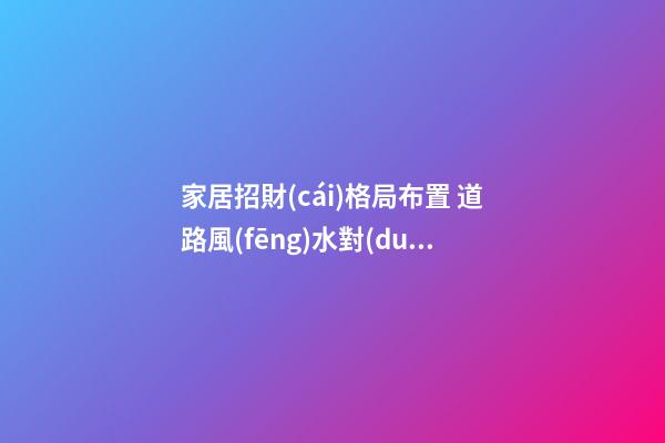家居招財(cái)格局布置 道路風(fēng)水對(duì)家中招財(cái)很重要